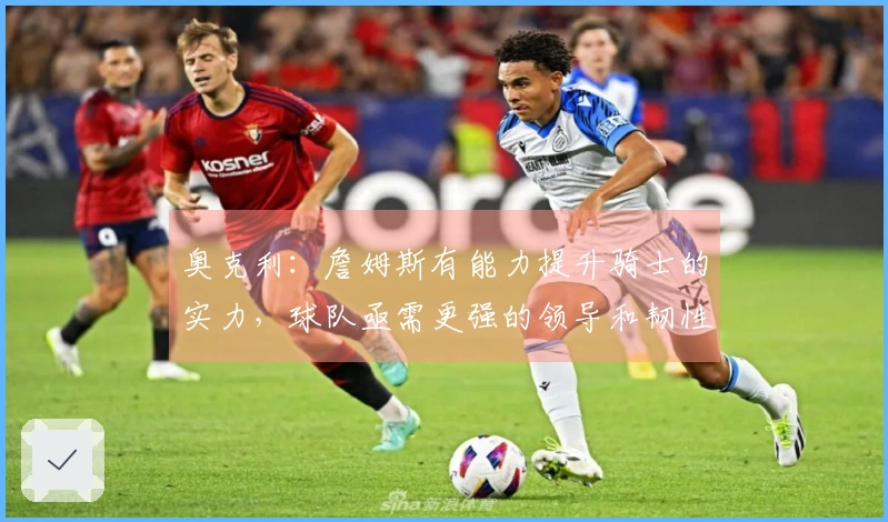 奥克利：詹姆斯有能力提升骑士的实力，球队亟需更强的领导和韧性